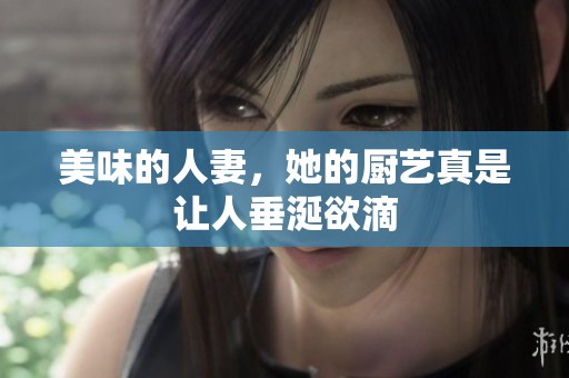美味的人妻，她的厨艺真是让人垂涎欲滴