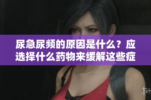 尿急尿频的原因是什么？应选择什么药物来缓解这些症状呢？