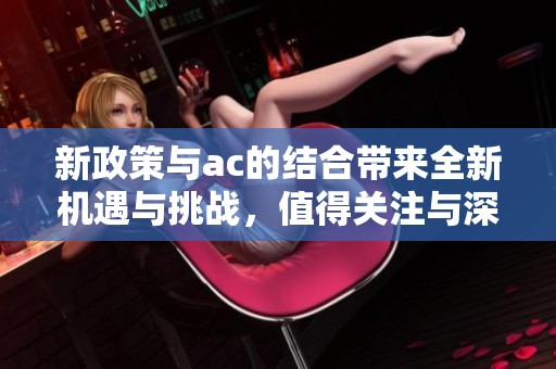 新政策与ac的结合带来全新机遇与挑战，值得关注与深入探讨。