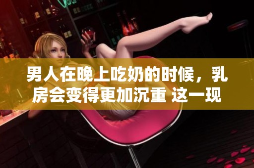 男人在晚上吃奶的时候，乳房会变得更加沉重 这一现象到底是怎么回事