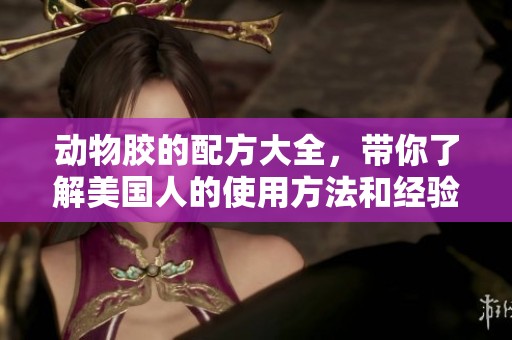 动物胶的配方大全，带你了解美国人的使用方法和经验分享
