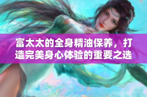 富太太的全身精油保养，打造完美身心体验的重要之选