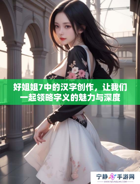 好姐姐7中的汉字创作，让我们一起领略字义的魅力与深度