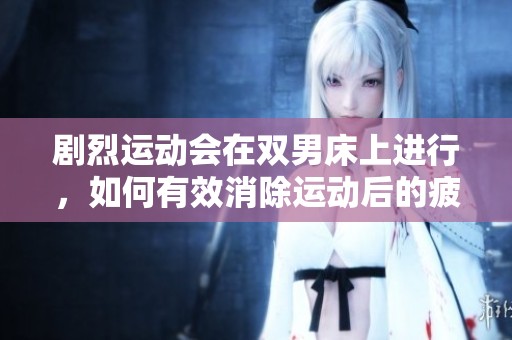 剧烈运动会在双男床上进行，如何有效消除运动后的疲劳问题呢