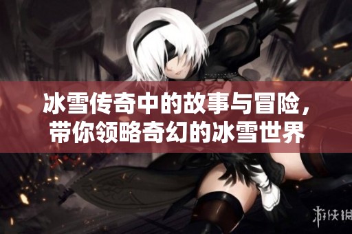 冰雪传奇中的故事与冒险，带你领略奇幻的冰雪世界