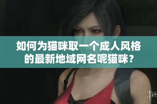 如何为猫咪取一个**风格的最新地域网名呢猫咪？