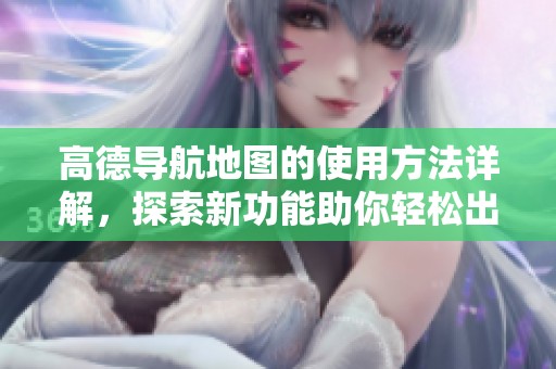 高德导航地图的使用方法详解，探索新功能助你轻松出行