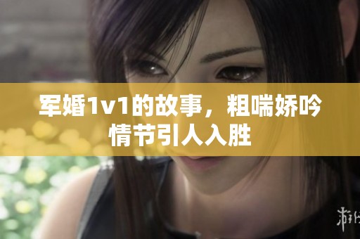 军婚1v1的故事，粗喘娇吟情节引人入胜