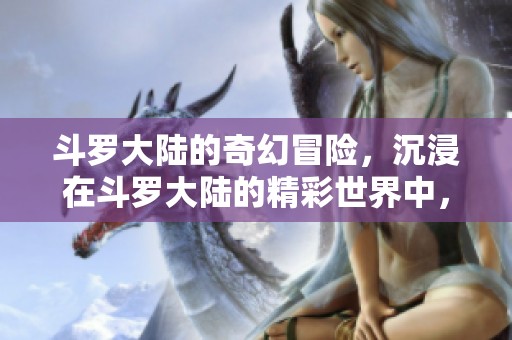 斗罗大陆的奇幻冒险，沉浸在斗罗大陆的精彩世界中，尽享热血青春