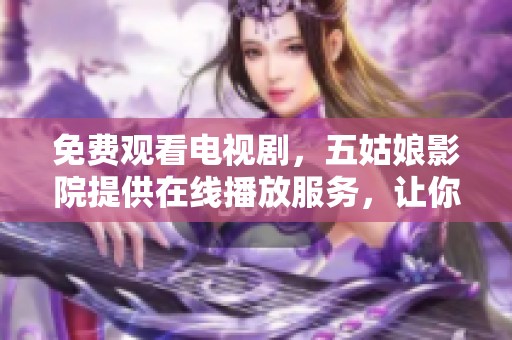 免费观看电视剧，五姑娘影院提供在线播放服务，让你随时享受精彩内容