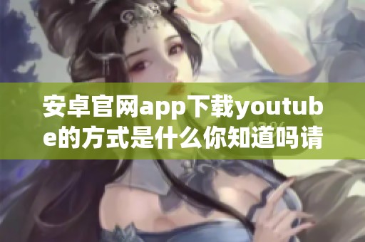 安卓官网app下载youtube的方式是什么你知道吗请来了解一下吧