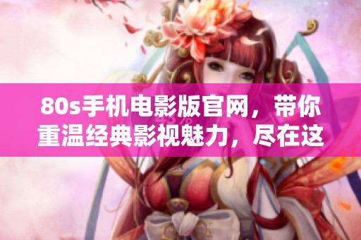 80s手机电影版官网，带你重温经典影视魅力，尽在这款手机应用中