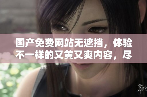 国产免费网站无遮挡，体验不一样的又黄又爽内容，尽在此平台！