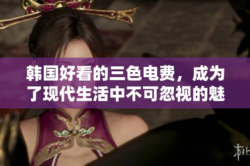 韩国好看的三色电费，成为了现代生活中不可忽视的魅力之一