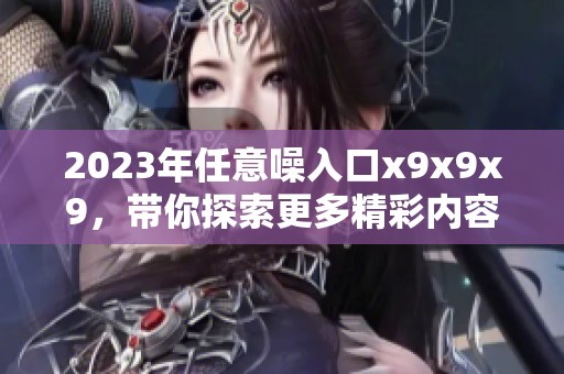 2023年任意噪入口x9x9x9，带你探索更多精彩内容