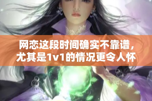网恋这段时间确实不靠谱，尤其是1v1的情况更令人怀疑