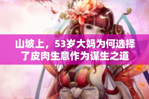 山坡上，53岁大妈为何选择了皮肉生意作为谋生之道