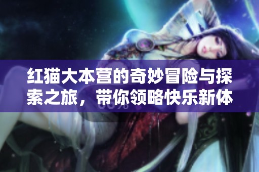 红猫大本营的奇妙冒险与探索之旅，带你领略快乐新体验