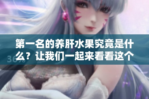 第一名的养肝水果究竟是什么？让我们一起来看看这个健康的选择吧！