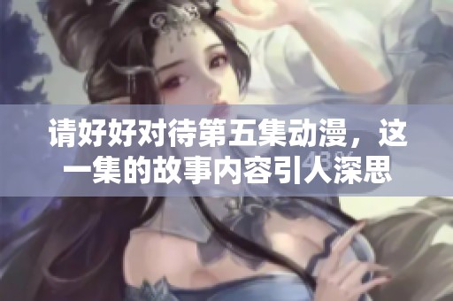 请好好对待第五集动漫，这一集的故事内容引人深思