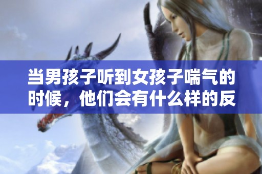 当男孩子听到女孩子喘气的时候，他们会有什么样的反应呢