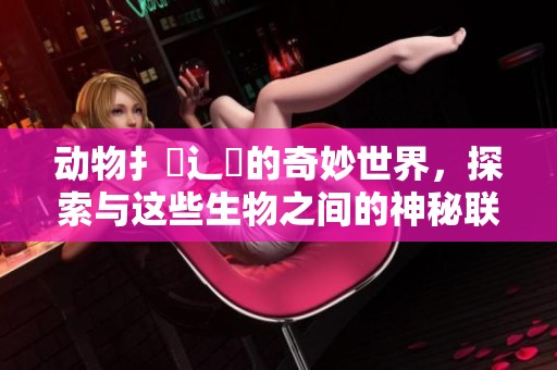 动物扌喿辶畐的奇妙世界，探索与这些生物之间的神秘联系