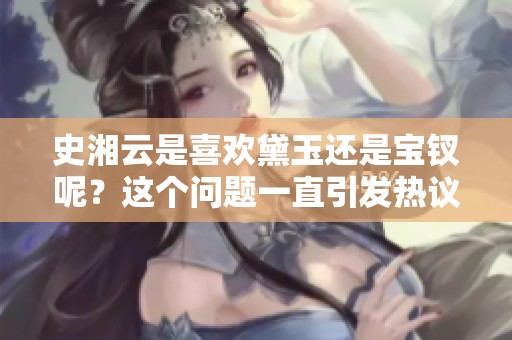 史湘云是喜欢黛玉还是宝钗呢？这个问题一直引发热议。