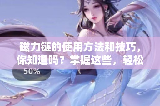 磁力链的使用方法和技巧，你知道吗？掌握这些，轻松获取资源。