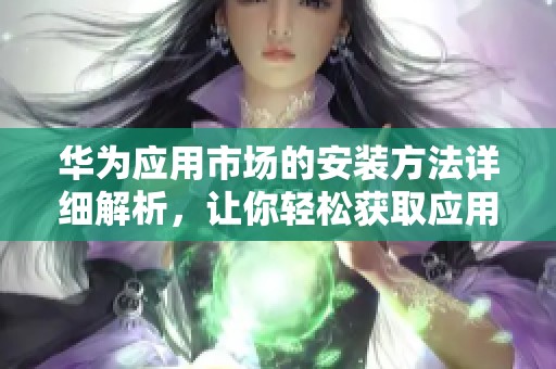 华为应用市场的安装方法详细解析，让你轻松获取应用程序