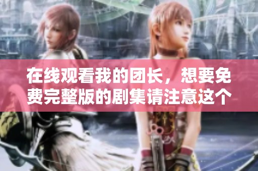 在线观看我的团长，想要免费完整版的剧集请注意这个链接