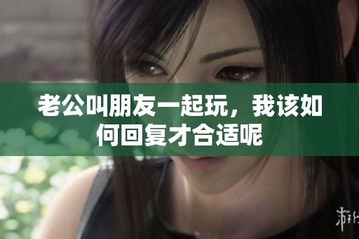 老公叫朋友一起玩，我该如何回复才合适呢
