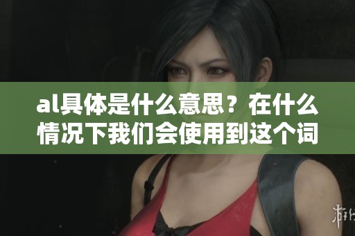 al具体是什么意思？在什么情况下我们会使用到这个词汇呢