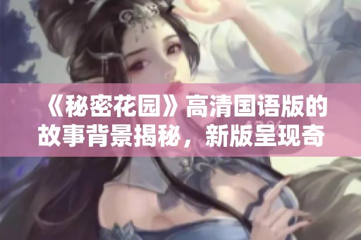 《秘密花园》高清国语版的故事背景揭秘，新版呈现奇妙梦幻世界的魅力