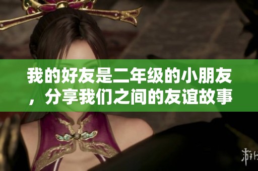 我的好友是二年级的小朋友，分享我们之间的友谊故事和快乐瞬间