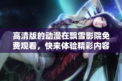 高清版的动漫在飘雪影院免费观看，快来体验精彩内容吧！