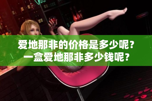 爱地那非的价格是多少呢？一盒爱地那非多少钱呢？