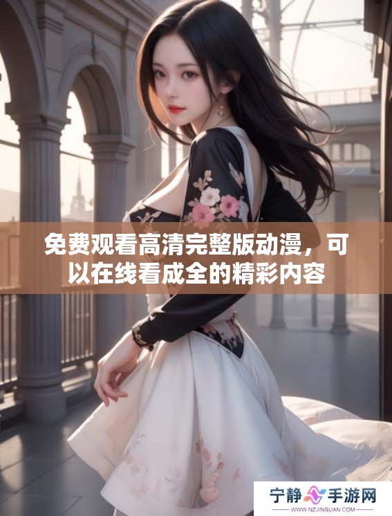 免费观看高清完整版动漫，可以在线看成全的精彩内容