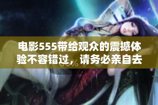电影555带给观众的震撼体验不容错过，请务必亲自去观看！