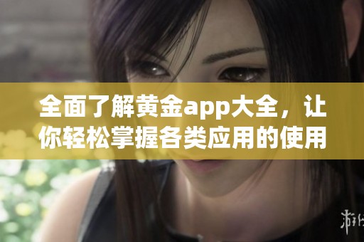 全面了解黄金app大全，让你轻松掌握各类应用的使用技巧与推荐