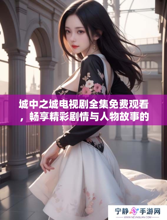 城中之城电视剧全集免费观看，畅享精彩剧情与人物故事的完美结合