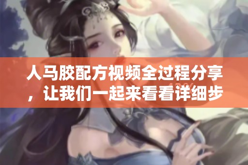 人马胶配方视频全过程分享，让我们一起来看看详细步骤吧