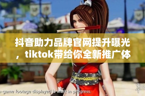 抖音助力品牌官网提升曝光，tiktok带给你全新推广体验