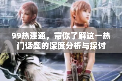 99热连通，带你了解这一热门话题的深度分析与探讨