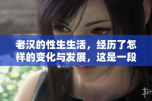 老汉的性生生活，经历了怎样的变化与发展，这是一段不为人知的故事。