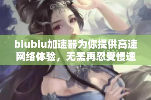 biubiu加速器为你提供高速网络体验，无需再忍受慢速上网的烦恼！