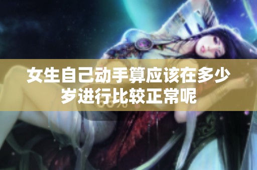 女生自己动手算应该在多少岁进行比较正常呢
