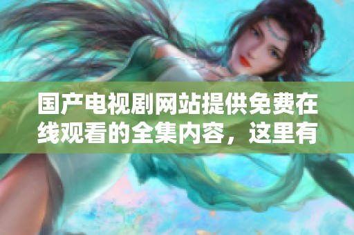 国产电视剧网站提供免费在线观看的全集内容，这里有你想要的一切