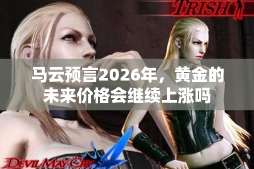 马云预言2026年，黄金的未来价格会继续上涨吗