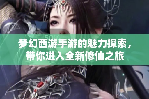 梦幻西游手游的魅力探索，带你进入全新修仙之旅