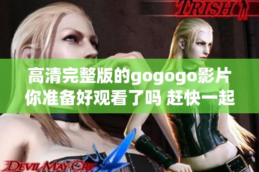 高清完整版的gogogo影片你准备好观看了吗 赶快一起欣赏吧